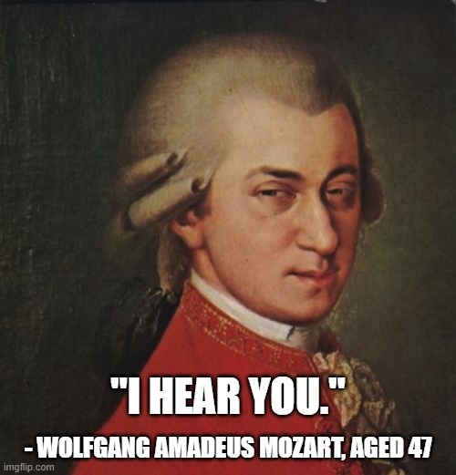 Listen up! |  "I HEAR YOU."; - WOLFGANG AMADEUS MOZART, AGED 47 | image tagged in memes,mozart not sure | made w/ Imgflip meme maker