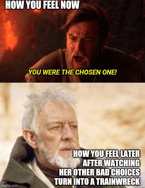 HOW YOU FEEL NOW YOU WERE THE CHOSEN ONE! HOW YOU FEEL LATER
AFTER WATCHING
HER OTHER BAD CHOICES
TURN INTO A TRAINWRECK | image tagged in memes,obi wan kenobi,you were the chosen one star wars | made w/ Imgflip meme maker