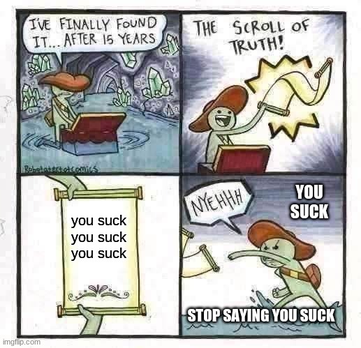 you suck meme | YOU SUCK; you suck you suck you suck; STOP SAYING YOU SUCK | image tagged in memes,the scroll of truth | made w/ Imgflip meme maker