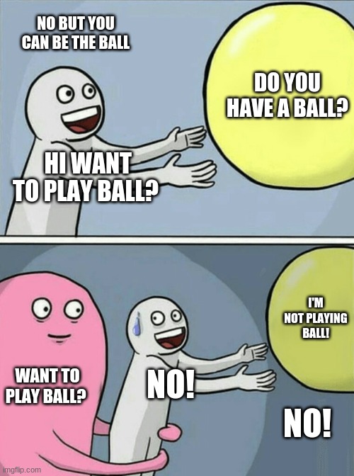 playing ball | NO BUT YOU CAN BE THE BALL; DO YOU HAVE A BALL? HI WANT TO PLAY BALL? I'M NOT PLAYING BALL! WANT TO PLAY BALL? NO! NO! | image tagged in memes,running away balloon | made w/ Imgflip meme maker