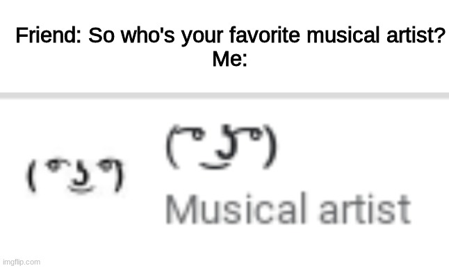 Friend: So who's your favorite musical artist?
Me: | image tagged in blank white template | made w/ Imgflip meme maker