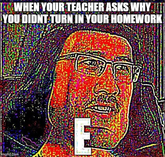 Markiplier E | WHEN YOUR TEACHER ASKS WHY YOU DIDNT TURN IN YOUR HOMEWORK | image tagged in markiplier e | made w/ Imgflip meme maker