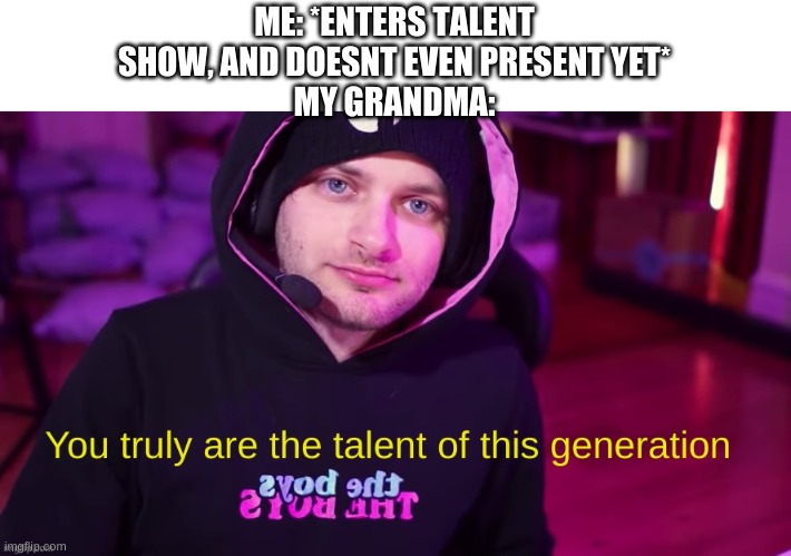 You truly are the talent of this generation | ME: *ENTERS TALENT SHOW, AND DOESNT EVEN PRESENT YET*
MY GRANDMA: | image tagged in you truly are the talent of this generation | made w/ Imgflip meme maker