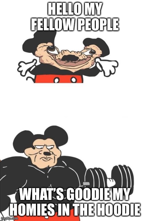 Buff Mickey Mouse | HELLO MY FELLOW PEOPLE; WHAT’S GOODIE MY HOMIES IN THE HOODIE | image tagged in buff mickey mouse | made w/ Imgflip meme maker