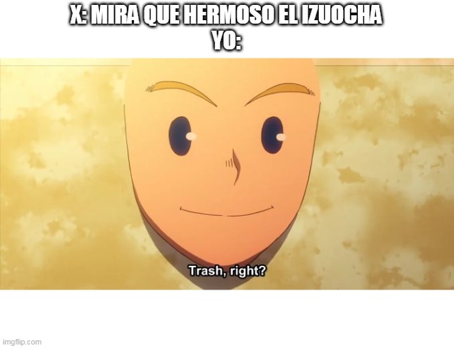 BOKU NO HERO | X: MIRA QUE HERMOSO EL IZUOCHA
YO: | image tagged in trash right | made w/ Imgflip meme maker