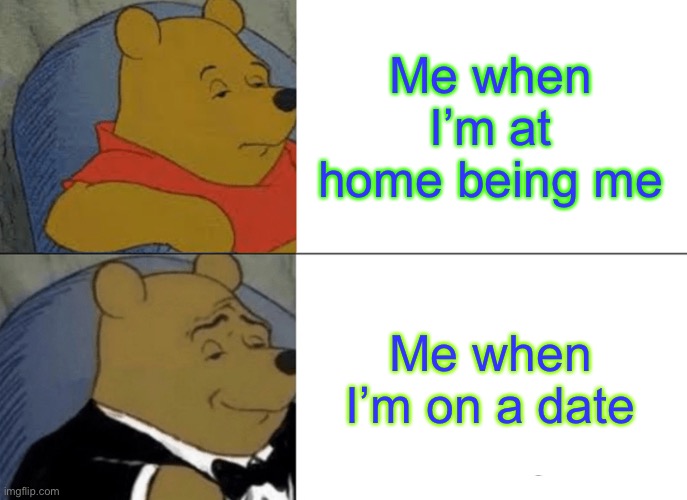 Tuxedo Winnie The Pooh | Me when I’m at home being me; Me when I’m on a date | image tagged in memes,tuxedo winnie the pooh | made w/ Imgflip meme maker
