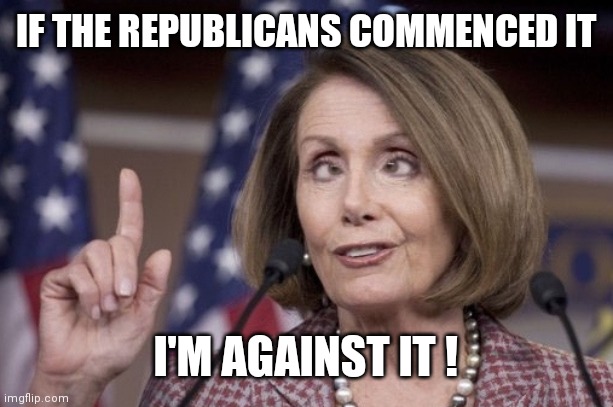 Your daily update on the latest Stimulus Package | IF THE REPUBLICANS COMMENCED IT; I'M AGAINST IT ! | image tagged in nancy pelosi,c'mon do something,painless,end of the world,well yes but actually no | made w/ Imgflip meme maker