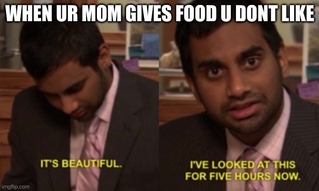 I've looked at this for 5 hours now | WHEN UR MOM GIVES FOOD U DONT LIKE | image tagged in i've looked at this for 5 hours now | made w/ Imgflip meme maker