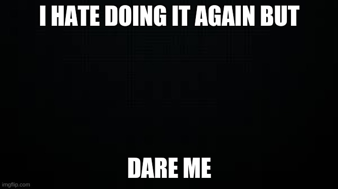 black | I HATE DOING IT AGAIN BUT; DARE ME | image tagged in black | made w/ Imgflip meme maker