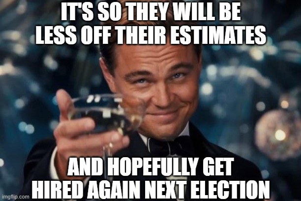 Leonardo Dicaprio Cheers Meme | IT'S SO THEY WILL BE LESS OFF THEIR ESTIMATES AND HOPEFULLY GET HIRED AGAIN NEXT ELECTION | image tagged in memes,leonardo dicaprio cheers | made w/ Imgflip meme maker