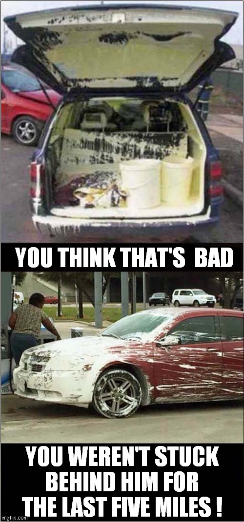 Who Is More Of An Idiot ? | YOU THINK THAT'S  BAD; YOU WEREN'T STUCK BEHIND HIM FOR THE LAST FIVE MILES ! | image tagged in fun,cars,paint,idiots | made w/ Imgflip meme maker