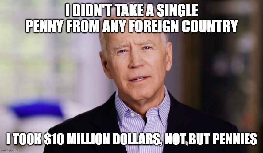 Joe Biden 2020 | I DIDN'T TAKE A SINGLE PENNY FROM ANY FOREIGN COUNTRY; I TOOK $10 MILLION DOLLARS, NOT BUT PENNIES | image tagged in joe biden 2020 | made w/ Imgflip meme maker
