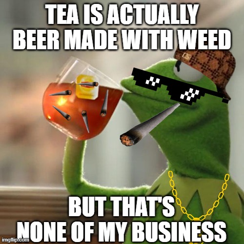 But That's None Of My Business Meme |  TEA IS ACTUALLY BEER MADE WITH WEED; BUT THAT'S NONE OF MY BUSINESS | image tagged in memes,but that's none of my business,kermit the frog | made w/ Imgflip meme maker