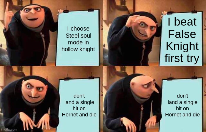 Hollow Knight Steel soul struggles | I choose Steel soul mode in hollow knight; I beat False Knight first try; don't land a single hit on Hornet and die; don't land a single hit on Hornet and die | image tagged in memes,gru's plan | made w/ Imgflip meme maker