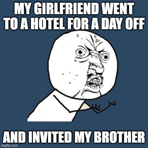 Y U No Meme | MY GIRLFRIEND WENT TO A HOTEL FOR A DAY OFF; AND INVITED MY BROTHER | image tagged in memes,y u no | made w/ Imgflip meme maker
