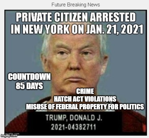 85 Days Until January 21, 2021 - COUNTDOWN In Progress - 100 Days Listing 100 Trump Crimes | COUNTDOWN
85 DAYS; CRIME
HATCH ACT VIOLATIONS
MISUSE OF FEDERAL PROPERTY FOR POLITICS | image tagged in countdown,criminal,traitor,liar,conman,russian mafia | made w/ Imgflip meme maker