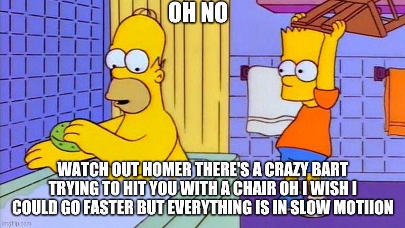 Bart hits homer in the bathtub | OH NO; WATCH OUT HOMER THERE'S A CRAZY BART TRYING TO HIT YOU WITH A CHAIR OH I WISH I COULD GO FASTER BUT EVERYTHING IS IN SLOW MOTIION | image tagged in bart hitting homer with a chair | made w/ Imgflip meme maker