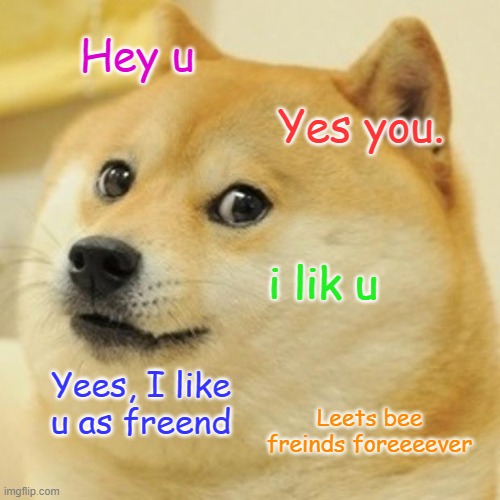 If you see doge cuddling with you, you will get 10 years of good luck! | Hey u; Yes you. i lik u; Yees, I like u as freend; Leets bee freinds foreeeever | image tagged in memes,doge,friends | made w/ Imgflip meme maker