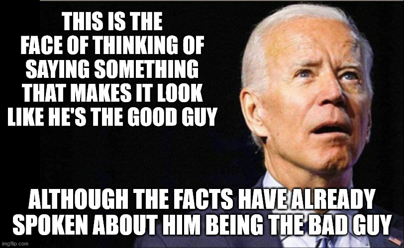 Although facts have already spoken. Some people are still manipulated by words. | THIS IS THE FACE OF THINKING OF SAYING SOMETHING THAT MAKES IT LOOK LIKE HE'S THE GOOD GUY; ALTHOUGH THE FACTS HAVE ALREADY SPOKEN ABOUT HIM BEING THE BAD GUY | image tagged in joe biden,politics,memes,globalism | made w/ Imgflip meme maker