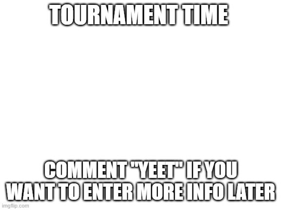 Blank White Template | TOURNAMENT TIME; COMMENT "YEET" IF YOU WANT TO ENTER MORE INFO LATER | image tagged in blank white template | made w/ Imgflip meme maker