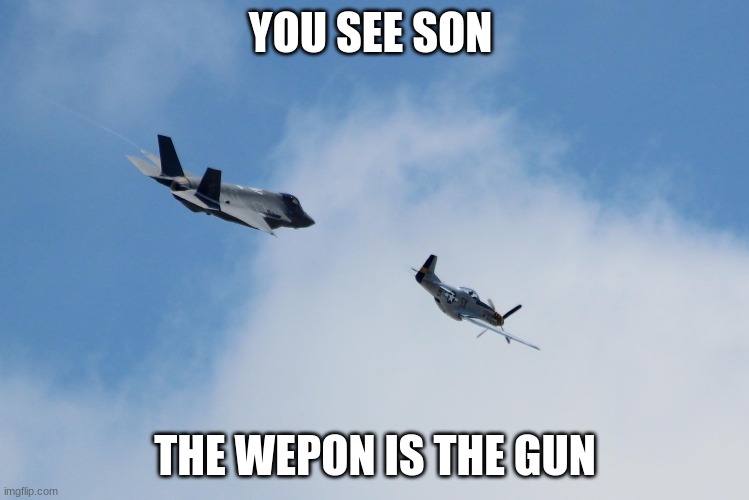 F-35 and P-51 | YOU SEE SON; THE WEPON IS THE GUN | image tagged in f-35 and p-51 | made w/ Imgflip meme maker