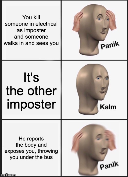 F | You kill someone in electrical as imposter and someone walks in and sees you; It's the other imposter; He reports the body and exposes you, throwing you under the bus | image tagged in memes,panik kalm panik | made w/ Imgflip meme maker