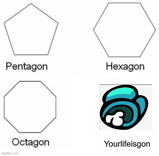Pentagon Hexagon Octagon Meme | Yourlifeisgon | image tagged in memes,pentagon hexagon octagon | made w/ Imgflip meme maker