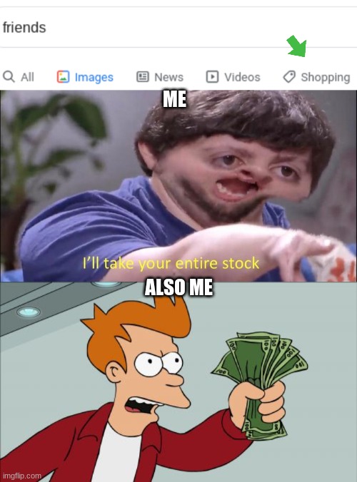 good thing  cuz i have no friends ... well no smart ones at least | ME; ALSO ME | image tagged in memes,shut up and take my money fry,i'll take your entire stock | made w/ Imgflip meme maker