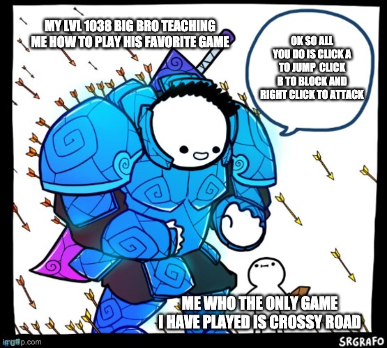 Protector boi |  MY LVL 1038 BIG BRO TEACHING ME HOW TO PLAY HIS FAVORITE GAME; OK SO ALL YOU DO IS CLICK A TO JUMP  CLICK B TO BLOCK AND RIGHT CLICK TO ATTACK; ME WHO THE ONLY GAME I HAVE PLAYED IS CROSSY ROAD | image tagged in protector boi | made w/ Imgflip meme maker