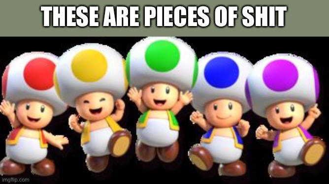 buncha toads | THESE ARE PIECES OF SHIT | image tagged in buncha toads,kill the toads | made w/ Imgflip meme maker