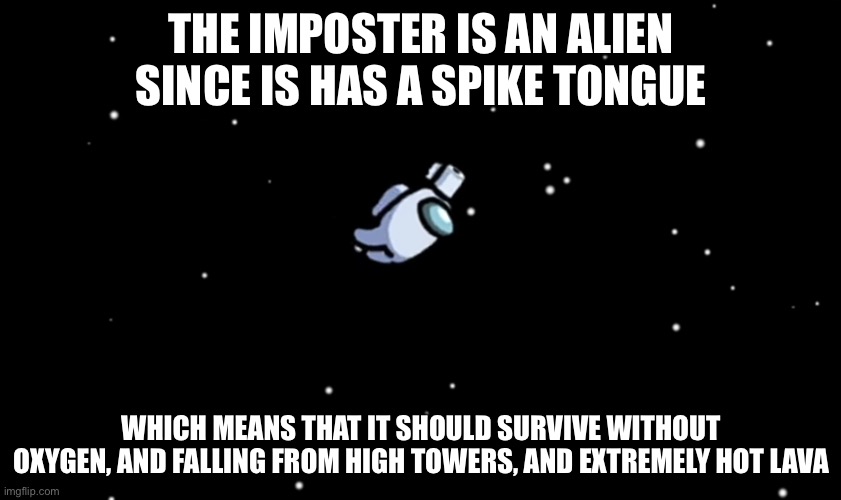 Among Us ejected | THE IMPOSTER IS AN ALIEN SINCE IS HAS A SPIKE TONGUE; WHICH MEANS THAT IT SHOULD SURVIVE WITHOUT OXYGEN, AND FALLING FROM HIGH TOWERS, AND EXTREMELY HOT LAVA | image tagged in among us ejected,front page | made w/ Imgflip meme maker
