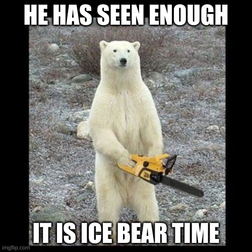 I dont even know | HE HAS SEEN ENOUGH; IT IS ICE BEAR TIME | image tagged in memes,chainsaw bear | made w/ Imgflip meme maker
