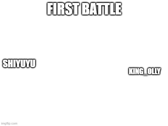 Blank White Template | FIRST BATTLE; KING_OLLY; SHIYUYU | image tagged in blank white template | made w/ Imgflip meme maker