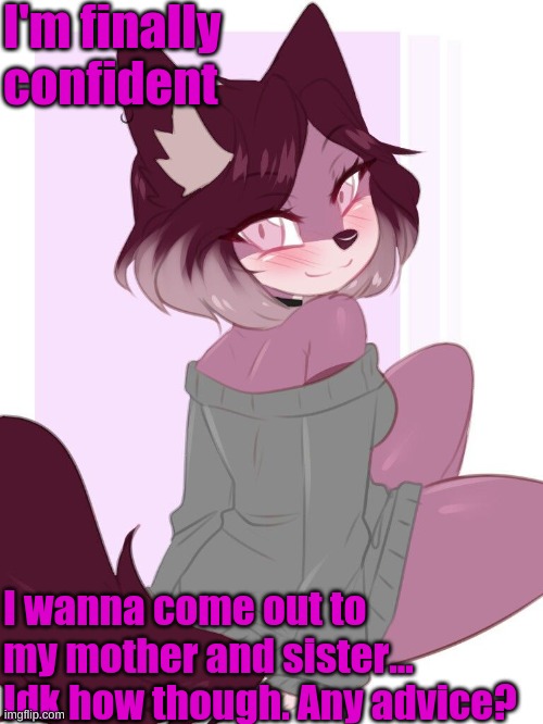 Help me | I'm finally confident; I wanna come out to my mother and sister... Idk how though. Any advice? | image tagged in lgbtq,coming out | made w/ Imgflip meme maker