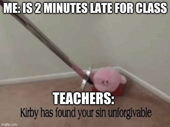 inspired by true events | ME: IS 2 MINUTES LATE FOR CLASS; TEACHERS: | image tagged in kirby has found your sin unforgivable | made w/ Imgflip meme maker