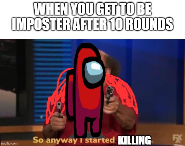 So anyway I started blasting | WHEN YOU GET TO BE IMPOSTER AFTER 10 ROUNDS; KILLING | image tagged in so anyway i started blasting | made w/ Imgflip meme maker