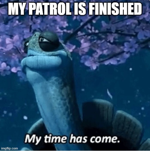 FINALLY | MY PATROL IS FINISHED | image tagged in my time has come,cool | made w/ Imgflip meme maker
