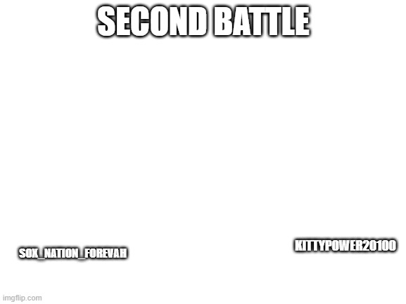 Blank White Template | SECOND BATTLE; SOX_NATION_FOREVAH; KITTYPOWER20100 | image tagged in blank white template | made w/ Imgflip meme maker