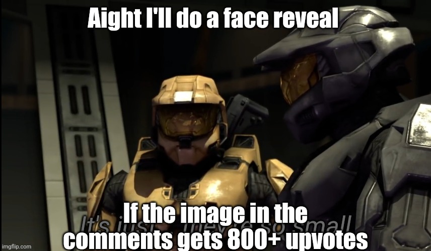 It's just they're so small | Aight I'll do a face reveal; If the image in the comments gets 800+ upvotes | image tagged in it's just they're so small | made w/ Imgflip meme maker