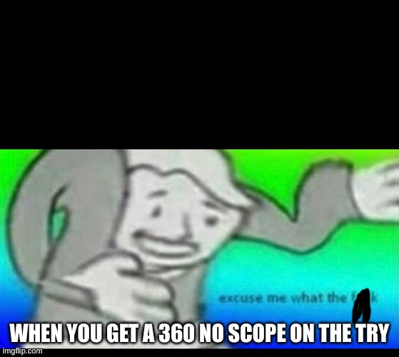 ? | WHEN YOU GET A 360 NO SCOPE ON THE TRY | image tagged in fallout wtf | made w/ Imgflip meme maker