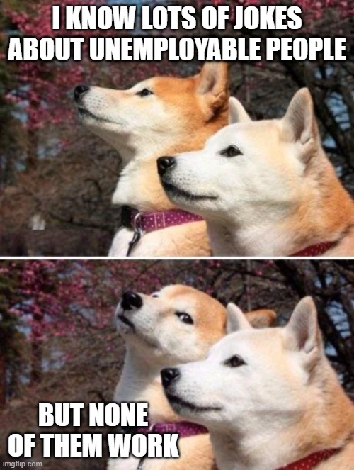 shiba bad joke |  I KNOW LOTS OF JOKES ABOUT UNEMPLOYABLE PEOPLE; BUT NONE OF THEM WORK | image tagged in shiba bad joke | made w/ Imgflip meme maker