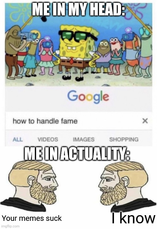 ME IN MY HEAD:; ME IN ACTUALITY:; I know; Your memes suck | image tagged in how to handle fame,boys vs girls | made w/ Imgflip meme maker