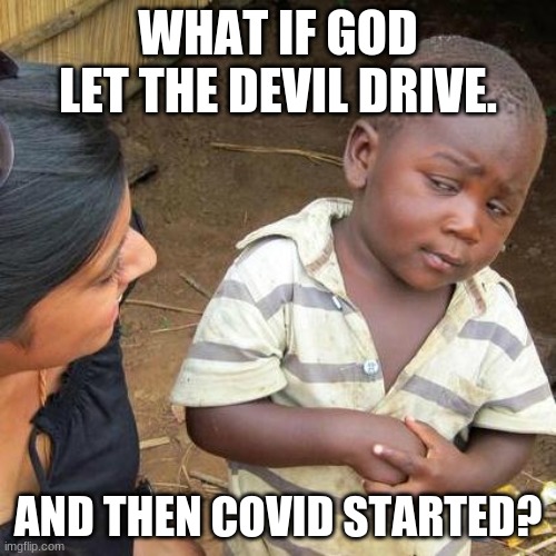 Third World Skeptical Kid | WHAT IF GOD LET THE DEVIL DRIVE. AND THEN COVID STARTED? | image tagged in memes,third world skeptical kid | made w/ Imgflip meme maker