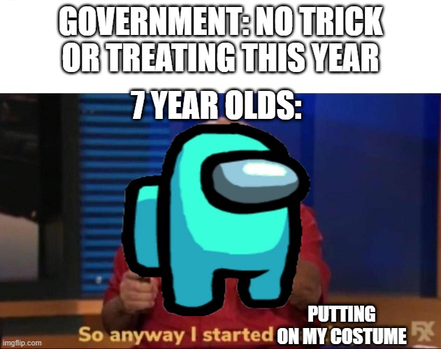 So anyway I started blasting | GOVERNMENT: NO TRICK OR TREATING THIS YEAR; 7 YEAR OLDS:; PUTTING ON MY COSTUME | image tagged in so anyway i started blasting | made w/ Imgflip meme maker