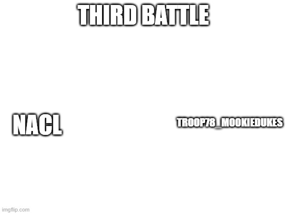 Blank White Template | THIRD BATTLE; NACL; TROOP78_MOOKIEDUKES | image tagged in blank white template | made w/ Imgflip meme maker