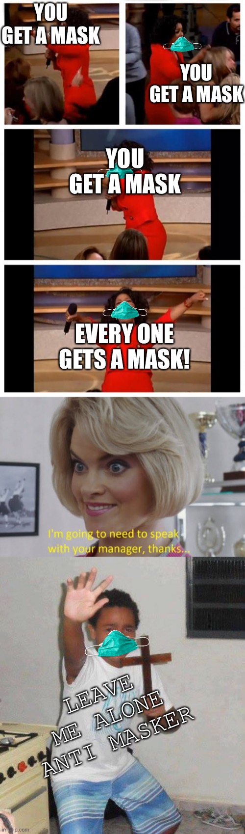 Please were a mask. (People and there mask types) | YOU GET A MASK; YOU GET A MASK; YOU GET A MASK; EVERY ONE GETS A MASK! LEAVE ME ALONE ANTI MASKER | image tagged in mask,2020 sucks | made w/ Imgflip meme maker