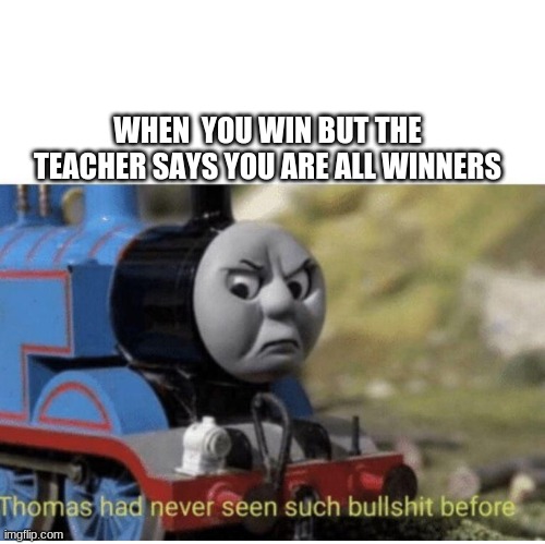 Truth | WHEN  YOU WIN BUT THE TEACHER SAYS YOU ARE ALL WINNERS | image tagged in thomas has never seen such bullshit before | made w/ Imgflip meme maker