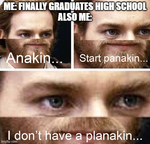 Anakin I don't have a planakin | ME: FINALLY GRADUATES HIGH SCHOOL
ALSO ME: | image tagged in anakin i don't have a planakin | made w/ Imgflip meme maker