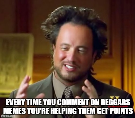You are still giving them points | EVERY TIME YOU COMMENT ON BEGGARS MEMES YOU'RE HELPING THEM GET POINTS | image tagged in memes,ancient aliens,upvote begging,true | made w/ Imgflip meme maker