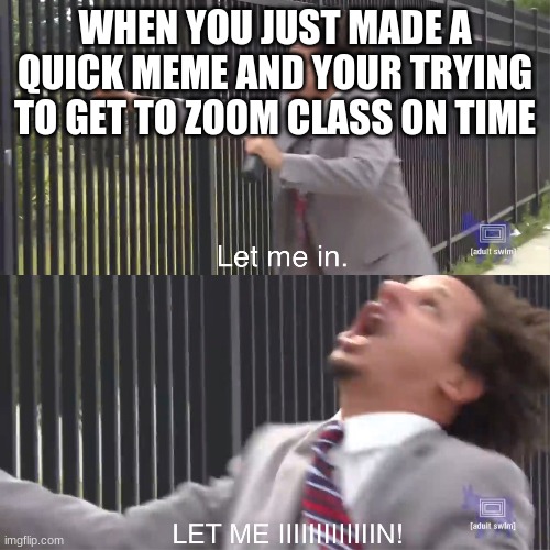 let me in | WHEN YOU JUST MADE A QUICK MEME AND YOUR TRYING TO GET TO ZOOM CLASS ON TIME | image tagged in let me in | made w/ Imgflip meme maker